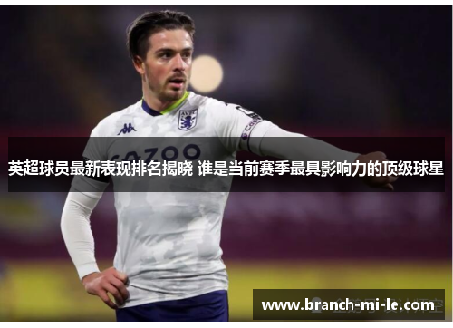 英超球员最新表现排名揭晓 谁是当前赛季最具影响力的顶级球星