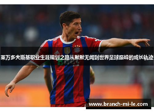 莱万多夫斯基职业生涯规划之路从默默无闻到世界足球巅峰的成长轨迹