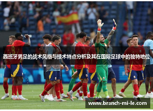 西班牙男足的战术风格与技术特点分析及其在国际足球中的独特地位