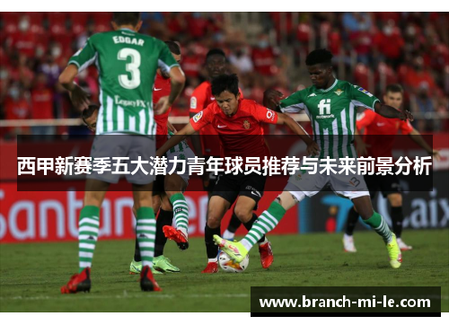 西甲新赛季五大潜力青年球员推荐与未来前景分析