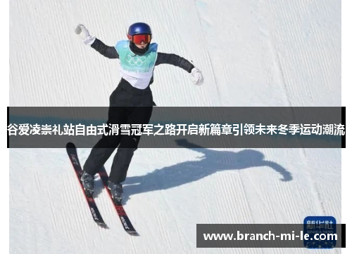 谷爱凌崇礼站自由式滑雪冠军之路开启新篇章引领未来冬季运动潮流