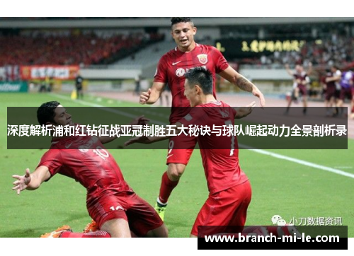 深度解析浦和红钻征战亚冠制胜五大秘诀与球队崛起动力全景剖析录
