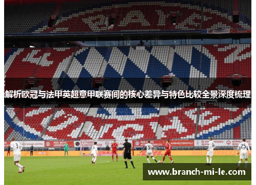 解析欧冠与法甲英超意甲联赛间的核心差异与特色比较全景深度梳理