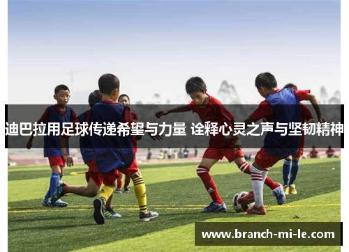 迪巴拉用足球传递希望与力量 诠释心灵之声与坚韧精神