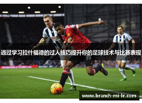 通过学习拉什福德的过人技巧提升你的足球技术与比赛表现