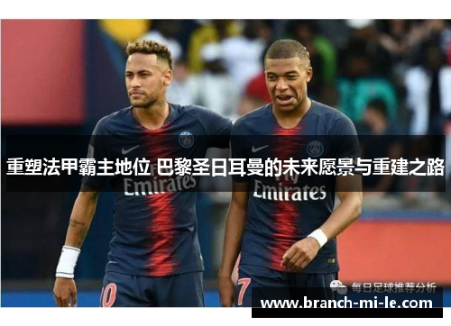重塑法甲霸主地位 巴黎圣日耳曼的未来愿景与重建之路