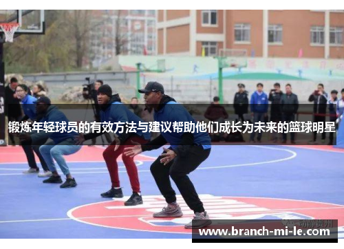 锻炼年轻球员的有效方法与建议帮助他们成长为未来的篮球明星