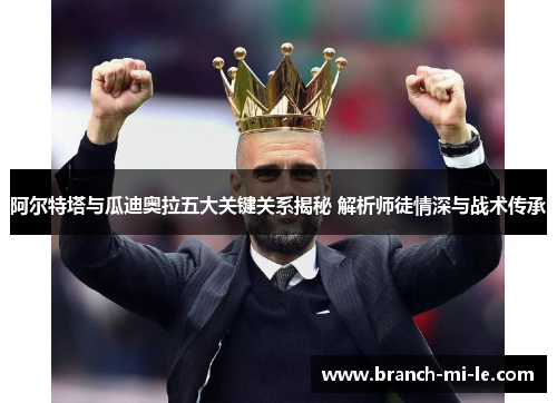 阿尔特塔与瓜迪奥拉五大关键关系揭秘 解析师徒情深与战术传承