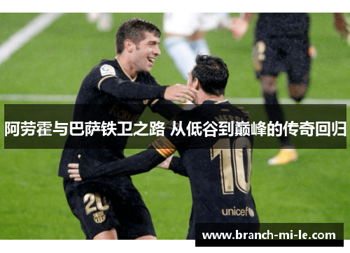 阿劳霍与巴萨铁卫之路 从低谷到巅峰的传奇回归