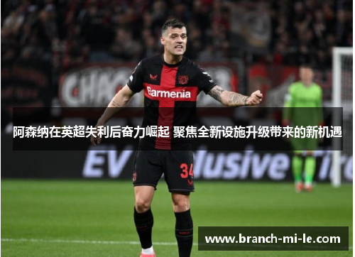阿森纳在英超失利后奋力崛起 聚焦全新设施升级带来的新机遇 阿森纳在英超失利后奋力崛起 聚焦全新设施升级带来的新机遇