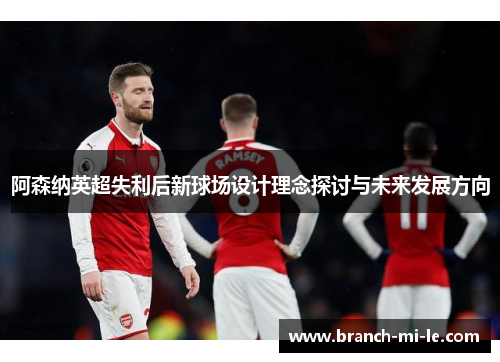 阿森纳英超失利后新球场设计理念探讨与未来发展方向
