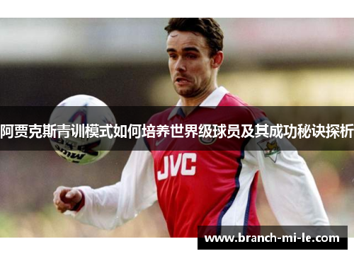 阿贾克斯青训模式如何培养世界级球员及其成功秘诀探析 阿贾克斯青训模式如何培养世界级球员及其成功秘诀探析
