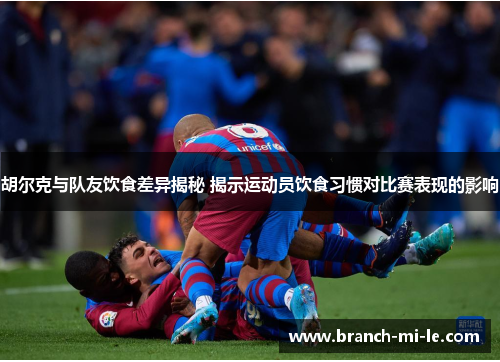 胡尔克与队友饮食差异揭秘 揭示运动员饮食习惯对比赛表现的影响 胡尔克与队友饮食差异揭秘 揭示运动员饮食习惯对比赛表现的影响