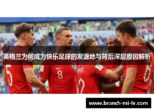 英格兰为何成为快乐足球的发源地与背后深层原因解析 英格兰为何成为快乐足球的发源地与背后深层原因解析