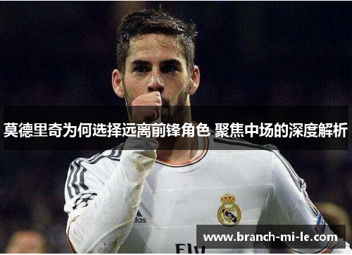 莫德里奇为何选择远离前锋角色 聚焦中场的深度解析 莫德里奇为何选择远离前锋角色 聚焦中场的深度解析