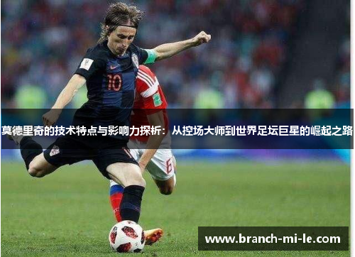 莫德里奇的技术特点与影响力探析:从控场大师到世界足坛巨星的崛起之路 莫德里奇的技术特点与影响力探析:从控场大师到世界足坛巨星的崛起之路