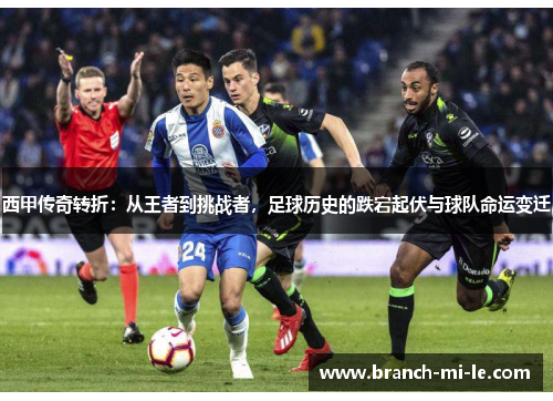 西甲传奇转折：从王者到挑战者，足球历史的跌宕起伏与球队命运变迁