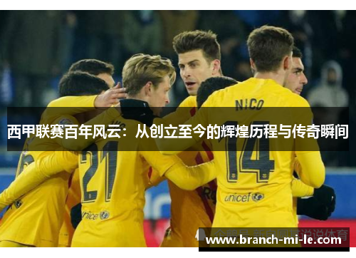 西甲联赛百年风云：从创立至今的辉煌历程与传奇瞬间