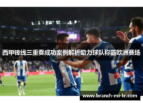 西甲锋线三重奏成功案例解析助力球队称霸欧洲赛场