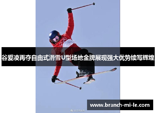 谷爱凌再夺自由式滑雪U型场地金牌展现强大优势续写辉煌 谷爱凌再夺自由式滑雪U型场地金牌展现强大优势续写辉煌
