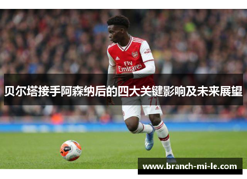 贝尔塔接手阿森纳后的四大关键影响及未来展望