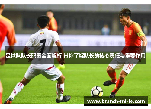 足球队队长职责全面解析 带你了解队长的核心责任与重要作用