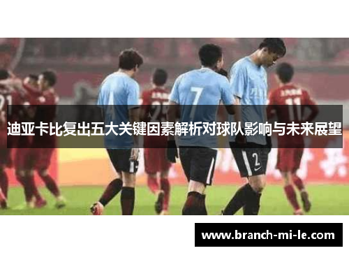 迪亚卡比复出五大关键因素解析对球队影响与未来展望