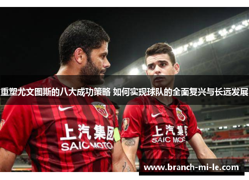 重塑尤文图斯的八大成功策略 如何实现球队的全面复兴与长远发展