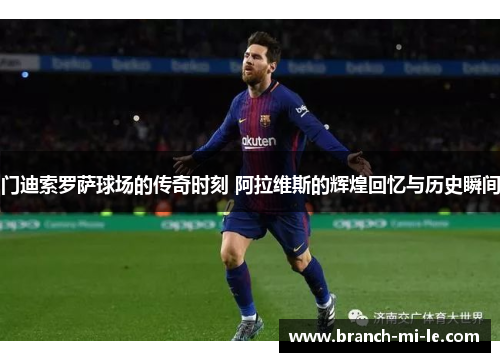 门迪索罗萨球场的传奇时刻 阿拉维斯的辉煌回忆与历史瞬间 门迪索罗萨球场的传奇时刻 阿拉维斯的辉煌回忆与历史瞬间
