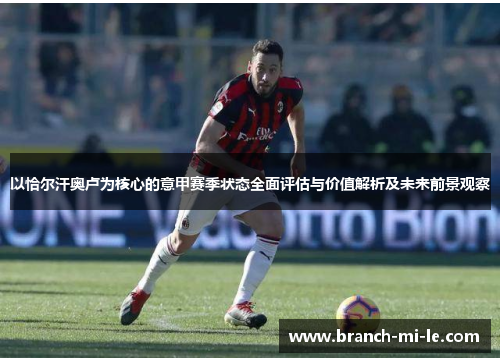 以恰尔汗奥卢为核心的意甲赛季状态全面评估与价值解析及未来前景观察