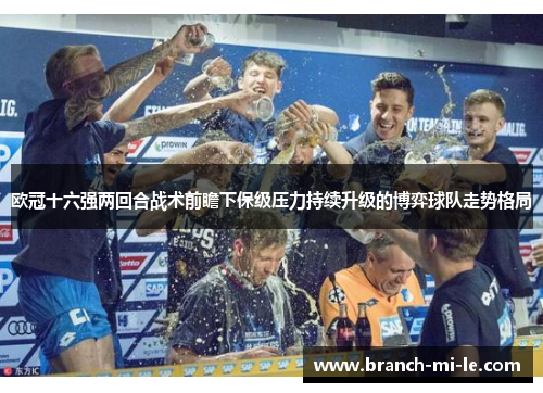 欧冠十六强两回合战术前瞻下保级压力持续升级的博弈球队走势格局 欧冠十六强两回合战术前瞻下保级压力持续升级的博弈球队走势格局