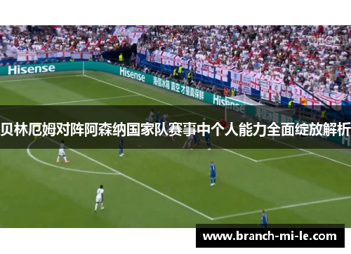 贝林厄姆对阵阿森纳国家队赛事中个人能力全面绽放解析