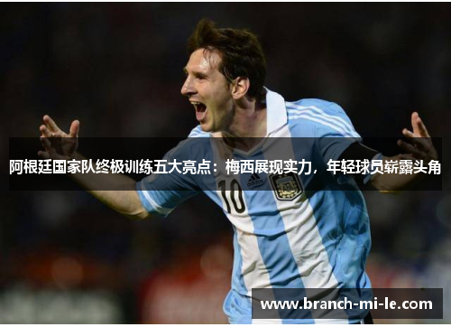 阿根廷国家队终极训练五大亮点:梅西展现实力,年轻球员崭露头角 阿根廷国家队终极训练五大亮点:梅西展现实力,年轻球员崭露头角