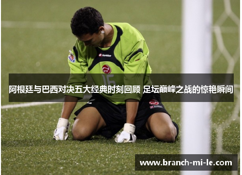 阿根廷与巴西对决五大经典时刻回顾 足坛巅峰之战的惊艳瞬间 阿根廷与巴西对决五大经典时刻回顾 足坛巅峰之战的惊艳瞬间