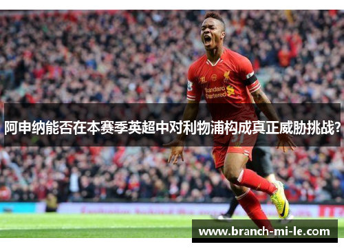 阿申纳能否在本赛季英超中对利物浦构成真正威胁挑战? 阿申纳能否在本赛季英超中对利物浦构成真正威胁挑战?