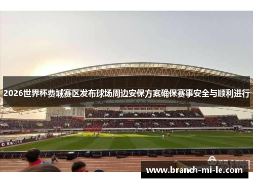 2026世界杯费城赛区发布球场周边安保方案确保赛事安全与顺利进行