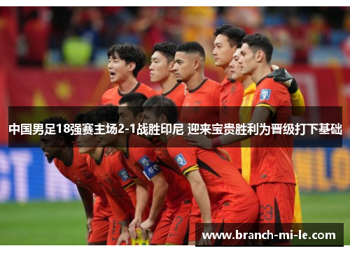 中国男足18强赛主场2-1战胜印尼 迎来宝贵胜利为晋级打下基础