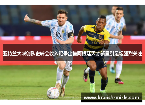 亚特兰大联创队史转会收入纪录出售阿根廷天才新星引足坛强烈关注