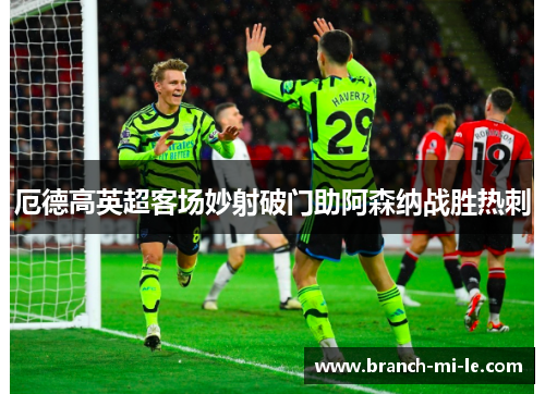 厄德高英超客场妙射破门助阿森纳战胜热刺 厄德高英超客场妙射破门助阿森纳战胜热刺