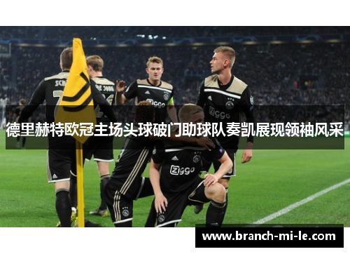 德里赫特欧冠主场头球破门助球队奏凯展现领袖风采 德里赫特欧冠主场头球破门助球队奏凯展现领袖风采
