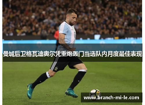 曼城后卫格瓦迪奥尔凭重炮轰门当选队内月度最佳表现 曼城后卫格瓦迪奥尔凭重炮轰门当选队内月度最佳表现