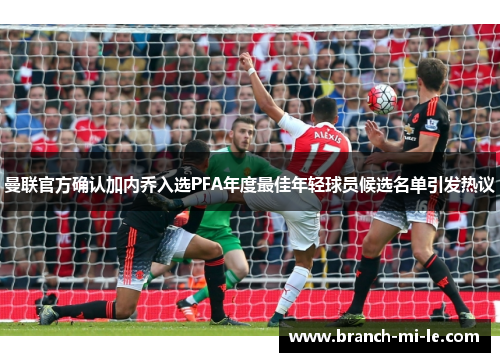 曼联官方确认加内乔入选PFA年度最佳年轻球员候选名单引发热议 曼联官方确认加内乔入选PFA年度最佳年轻球员候选名单引发热议