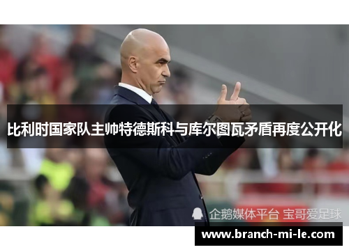 比利时国家队主帅特德斯科与库尔图瓦矛盾再度公开化 比利时国家队主帅特德斯科与库尔图瓦矛盾再度公开化