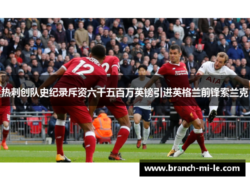 热刺创队史纪录斥资六千五百万英镑引进英格兰前锋索兰克 热刺创队史纪录斥资六千五百万英镑引进英格兰前锋索兰克