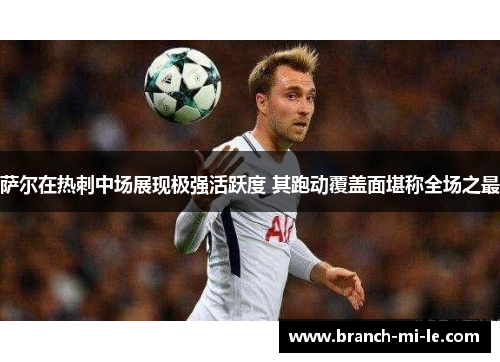 萨尔在热刺中场展现极强活跃度 其跑动覆盖面堪称全场之最