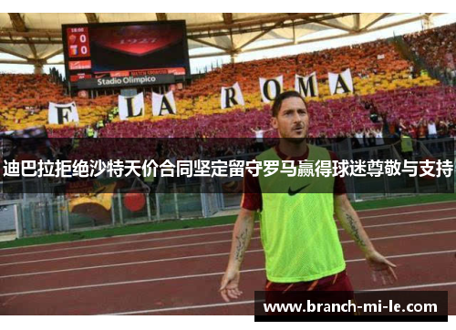 迪巴拉拒绝沙特天价合同坚定留守罗马赢得球迷尊敬与支持