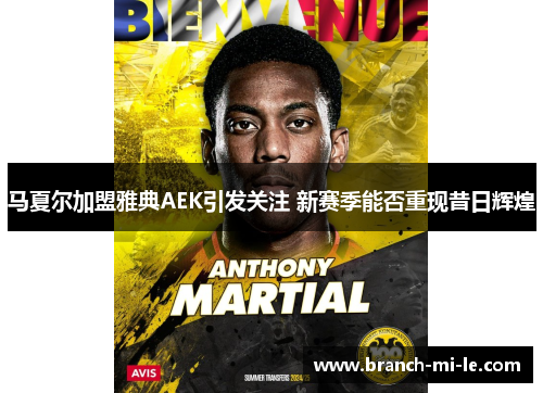 马夏尔加盟雅典AEK引发关注 新赛季能否重现昔日辉煌