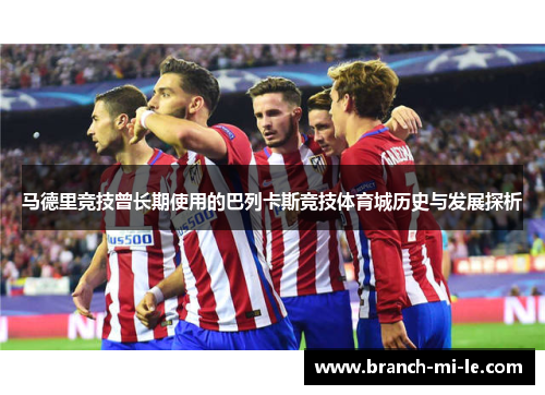 马德里竞技曾长期使用的巴列卡斯竞技体育城历史与发展探析
