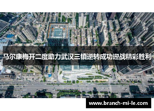 马尔康梅开二度助力武汉三镇逆转成功迎战精彩胜利