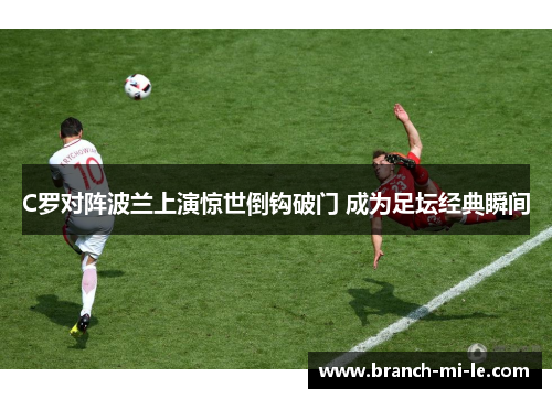 C罗对阵波兰上演惊世倒钩破门 成为足坛经典瞬间